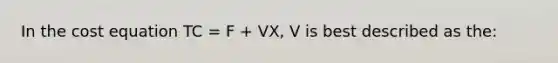 In the cost equation TC = F + VX, V is best described as the: