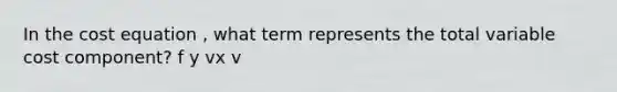 In the cost equation , what term represents the total variable cost component? f y vx v