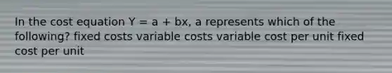 In the cost equation Y = a + bx, a represents which of the following? fixed costs variable costs variable cost per unit fixed cost per unit