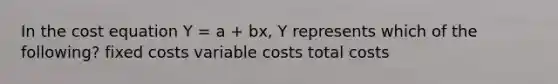 In the cost equation Y = a + bx, Y represents which of the following? fixed costs variable costs total costs