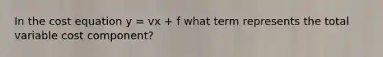 In the cost equation y​ = vx​ + f​ what term represents the total variable cost component​?