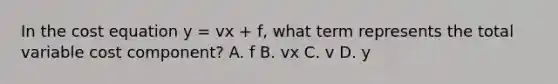 In the cost equation y​ = vx​ + f​, what term represents the total variable cost component​? A. f B. vx C. v D. y