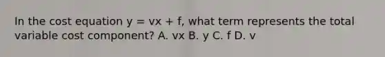 In the cost equation y​ = vx​ + f​, what term represents the total variable cost component​? A. vx B. y C. f D. v