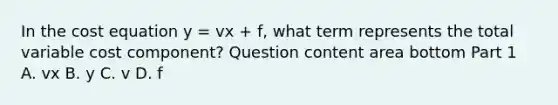 In the cost equation y​ = vx​ + f​, what term represents the total variable cost component​? Question content area bottom Part 1 A. vx B. y C. v D. f