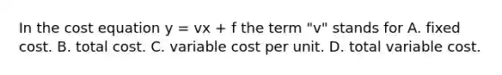 In the cost equation y​ = vx​ + f the term ​"v" stands for A. fixed cost. B. total cost. C. variable cost per unit. D. total variable cost.