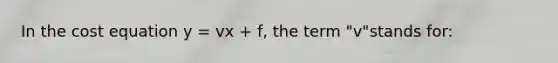 In the cost equation y = vx + f, the term "v"stands for: