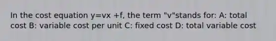 In the cost equation y=vx +f, the term "v"stands for: A: total cost B: variable cost per unit C: fixed cost D: total variable cost