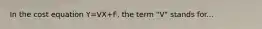 In the cost equation Y=VX+F, the term "V" stands for...