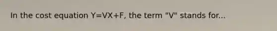 In the cost equation Y=VX+F, the term "V" stands for...