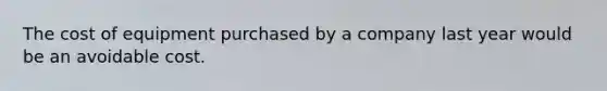 The cost of equipment purchased by a company last year would be an avoidable cost.