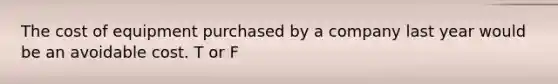 The cost of equipment purchased by a company last year would be an avoidable cost. T or F