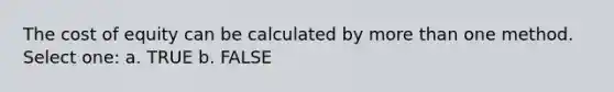 The cost of equity can be calculated by more than one method. Select one: a. TRUE b. FALSE