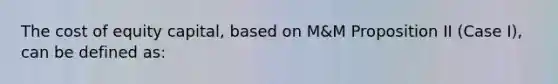 The cost of equity capital, based on M&M Proposition II (Case I), can be defined as: