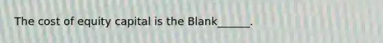 The cost of equity capital is the Blank______.