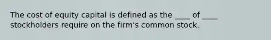 The cost of equity capital is defined as the ____ of ____ stockholders require on the firm's common stock.