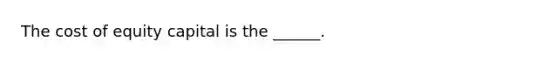 The cost of equity capital is the ______.