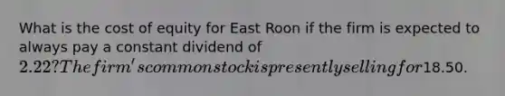 What is the cost of equity for East Roon if the firm is expected to always pay a constant dividend of 2.22? The firm's common stock is presently selling for18.50.