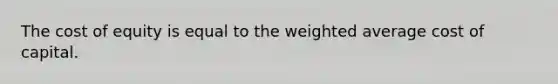 The cost of equity is equal to the weighted average cost of capital.