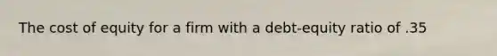 The cost of equity for a firm with a debt-equity ratio of .35