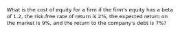 What is the cost of equity for a firm if the firm's equity has a beta of 1.2, the risk-free rate of return is 2%, the expected return on the market is 9%, and the return to the company's debt is 7%?