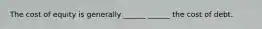 The cost of equity is generally ______ ______ the cost of debt.