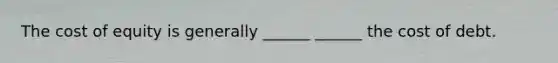 The cost of equity is generally ______ ______ the cost of debt.