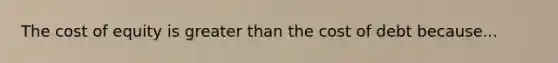 The cost of equity is greater than the cost of debt because...