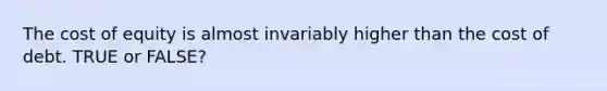 The cost of equity is almost invariably higher than the cost of debt. TRUE or FALSE?