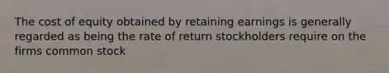 The cost of equity obtained by retaining earnings is generally regarded as being the rate of return stockholders require on the firms common stock