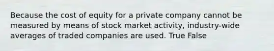 Because the cost of equity for a private company cannot be measured by means of stock market activity, industry-wide averages of traded companies are used. True False