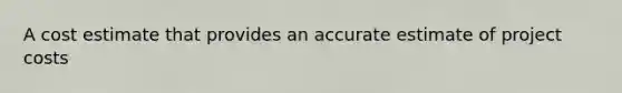 A cost estimate that provides an accurate estimate of project costs