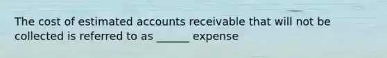 The cost of estimated accounts receivable that will not be collected is referred to as ______ expense