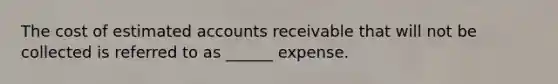 The cost of estimated accounts receivable that will not be collected is referred to as ______ expense.