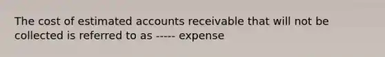 The cost of estimated accounts receivable that will not be collected is referred to as ----- expense