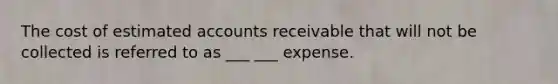 The cost of estimated accounts receivable that will not be collected is referred to as ___ ___ expense.