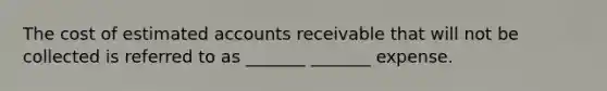 The cost of estimated accounts receivable that will not be collected is referred to as _______ _______ expense.