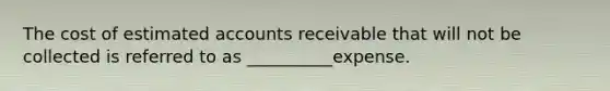 The cost of estimated accounts receivable that will not be collected is referred to as __________expense.