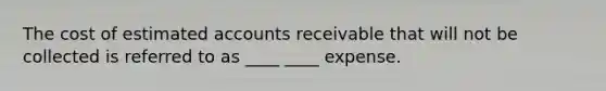 The cost of estimated accounts receivable that will not be collected is referred to as ____ ____ expense.