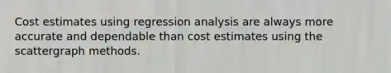 Cost estimates using regression analysis are always more accurate and dependable than cost estimates using the scattergraph methods.