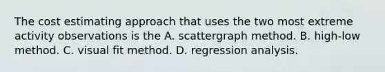 The cost estimating approach that uses the two most extreme activity observations is the A. scattergraph method. B. high-low method. C. visual fit method. D. regression analysis.