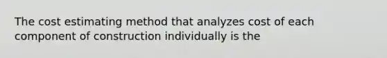 The cost estimating method that analyzes cost of each component of construction individually is the