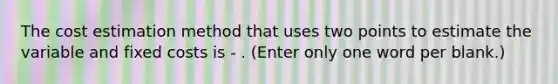 The cost estimation method that uses two points to estimate the variable and fixed costs is - . (Enter only one word per blank.)