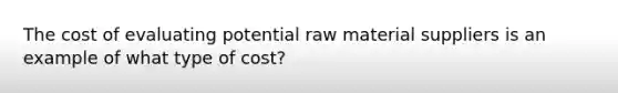 The cost of evaluating potential raw material suppliers is an example of what type of​ cost?