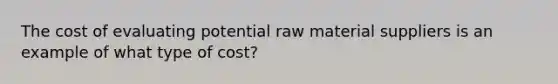 The cost of evaluating potential raw material suppliers is an example of what type of cost?