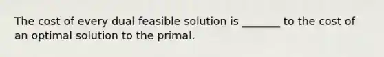 The cost of every dual feasible solution is _______ to the cost of an optimal solution to the primal.