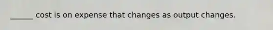 ______ cost is on expense that changes as output changes.