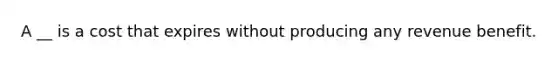 A __ is a cost that expires without producing any revenue benefit.