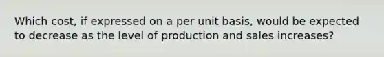 Which cost, if expressed on a per unit basis, would be expected to decrease as the level of production and sales increases?