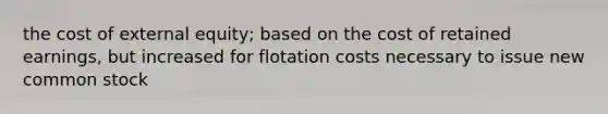 the cost of external equity; based on the cost of retained earnings, but increased for flotation costs necessary to issue new common stock