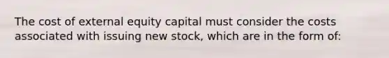 The cost of external equity capital must consider the costs associated with issuing new stock, which are in the form of: